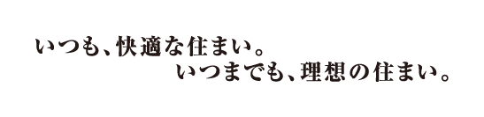 いつも、快適な住まい。いつまでも、理想の住まい。
